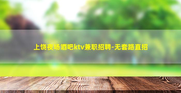 上饶夜场酒吧ktv兼职招聘-无套路直招